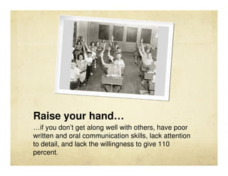 Raise your hand…
…if you don’t get along well with others, have poor
written and oral communication skills, lack attention...