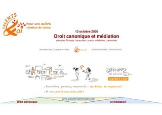 13 octobre 2020
Droit canonique et médiation
par Alain Ducass, consultant, coach, médiateur, canoniste
Droit canonique et médiation
yves.alain@canonistes.org
 