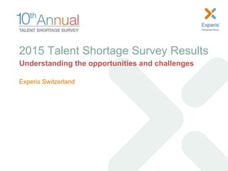 Experis | 1
Understanding the opportunities and challenges
2015 Talent Shortage Survey Results
Experis Switzerland
 