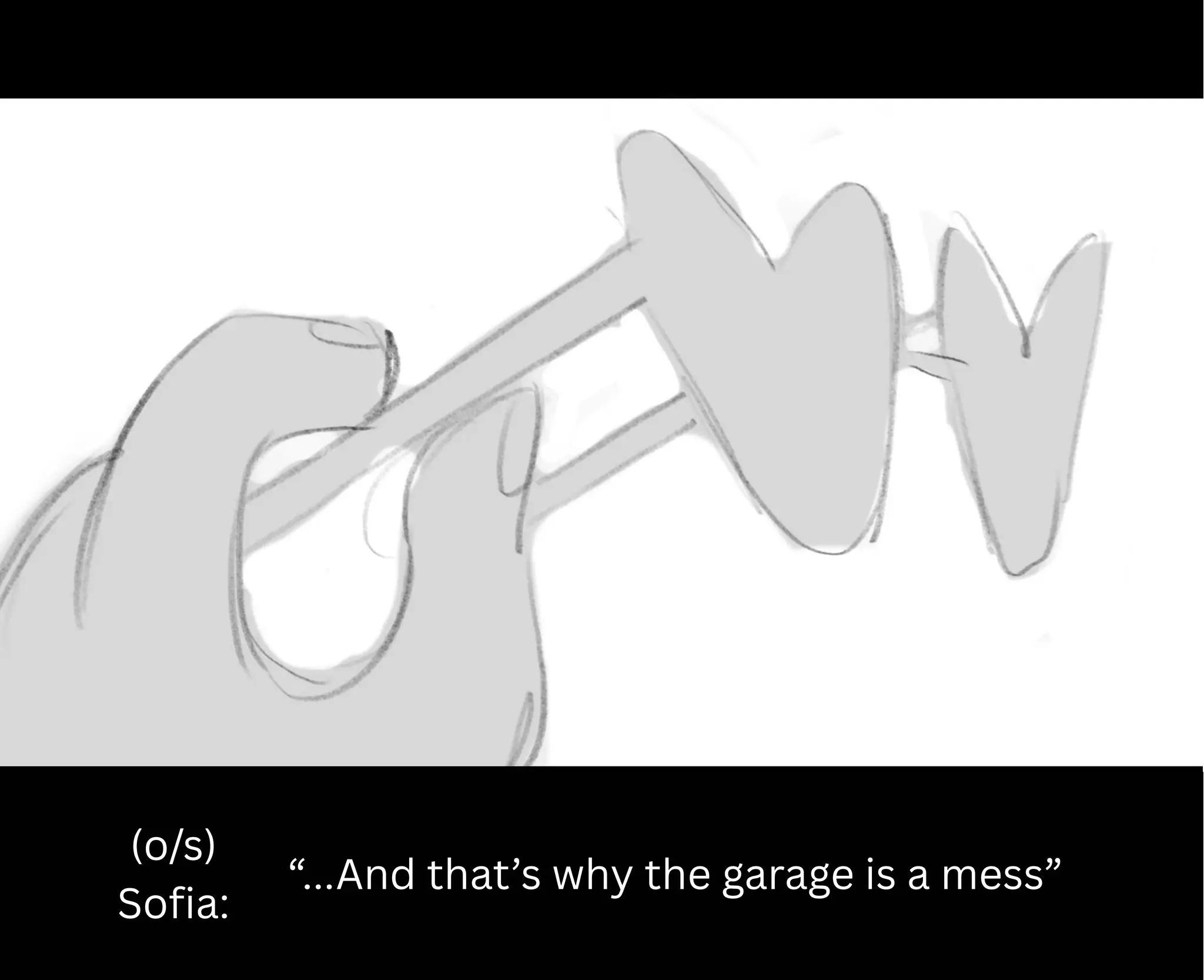 (o/s)
Sofia:
“...And that’s why the garage is a mess”
 