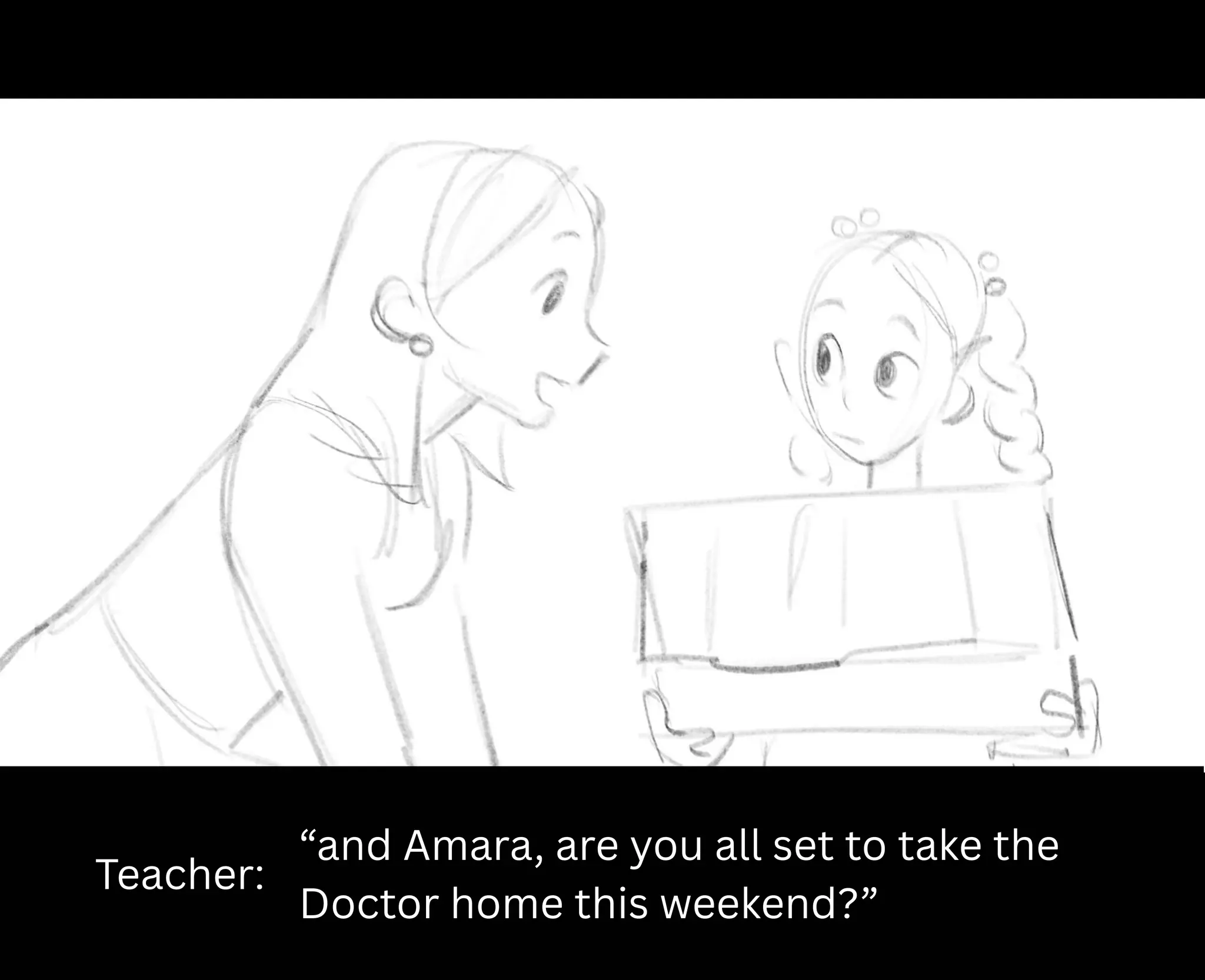 Teacher:
“and Amara, are you all set to take the
Doctor home this weekend?”
 