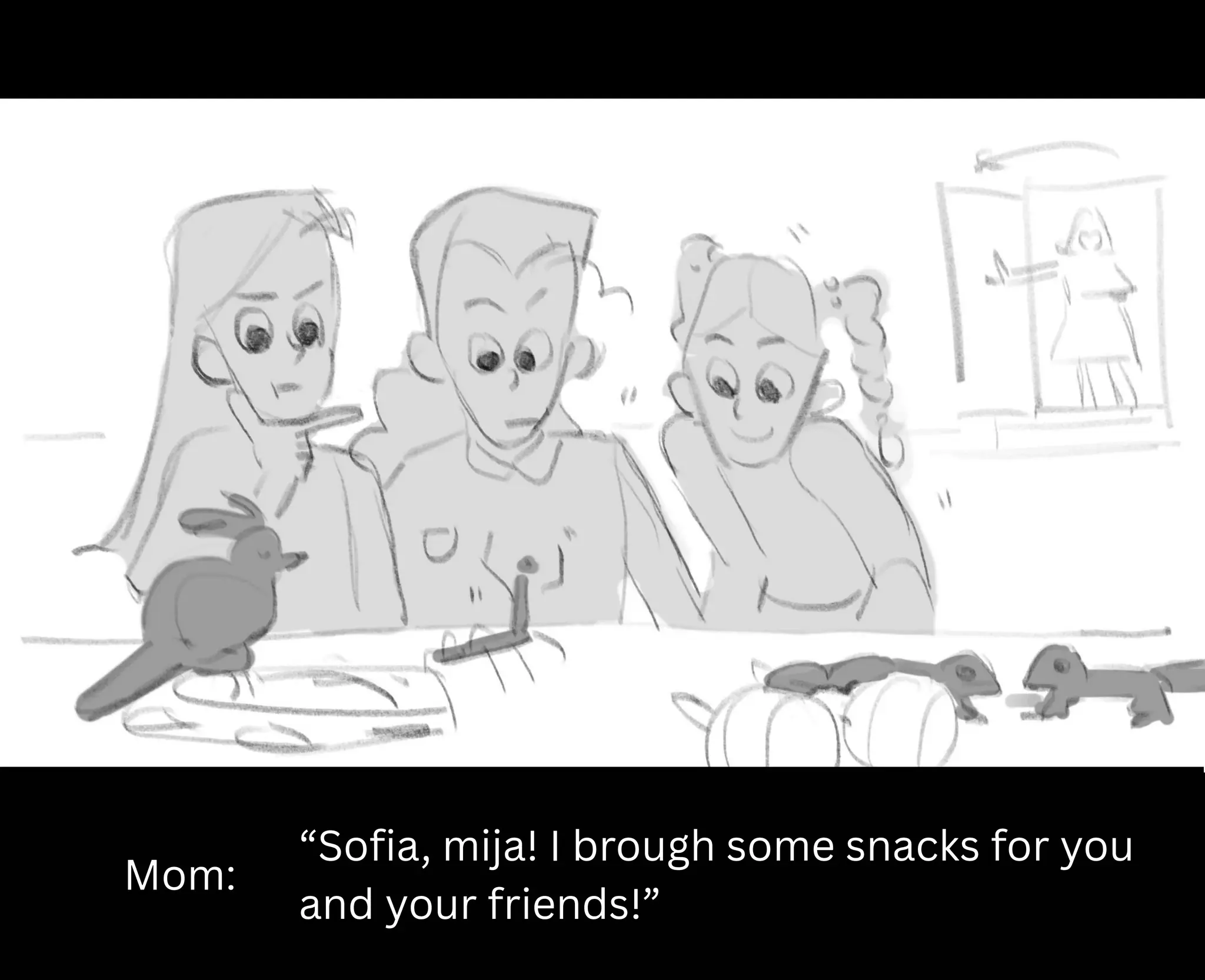 Mom:
“Sofia, mija! I brough some snacks for you
and your friends!”
 