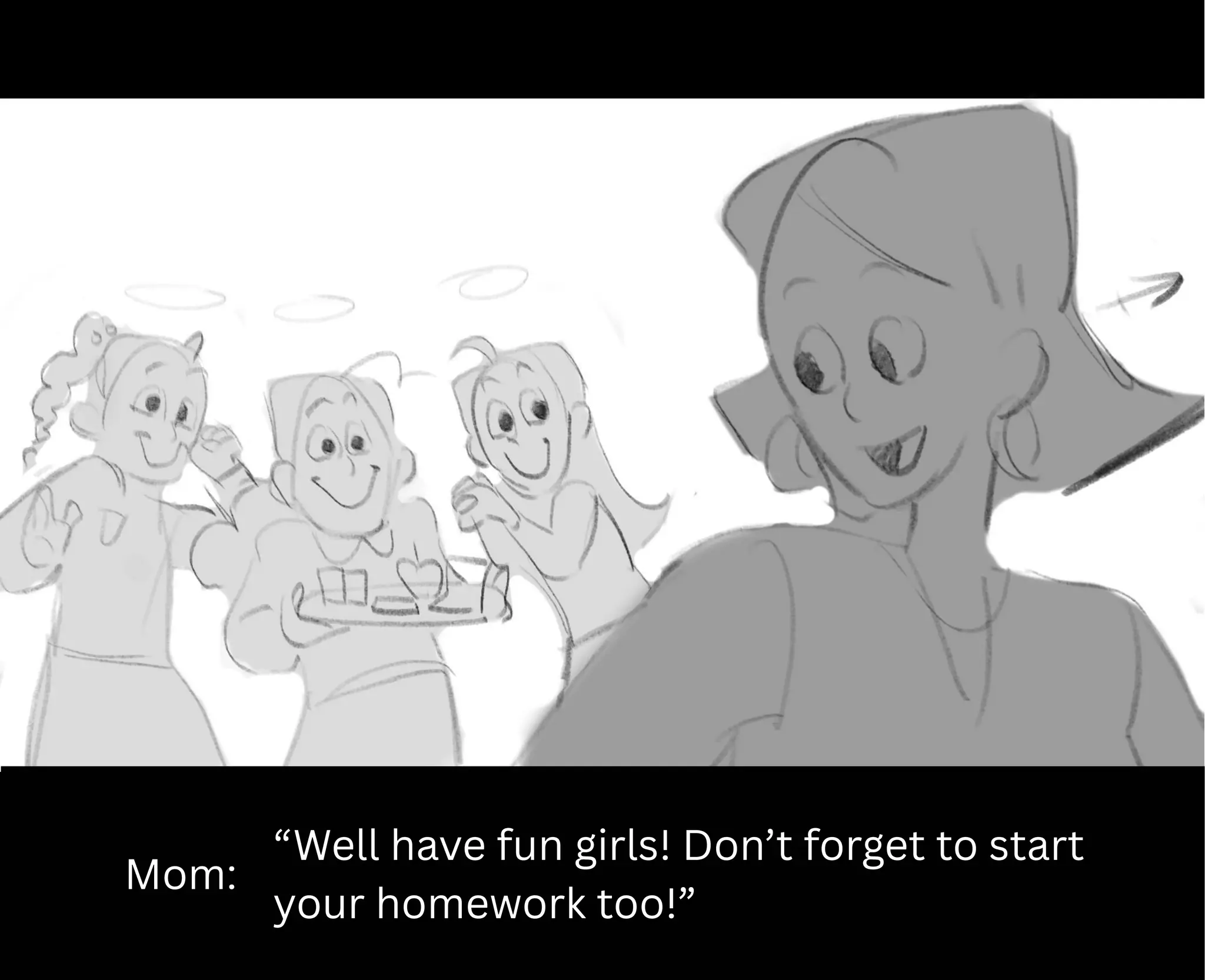 Mom:
“Well have fun girls! Don’t forget to start
your homework too!”
 