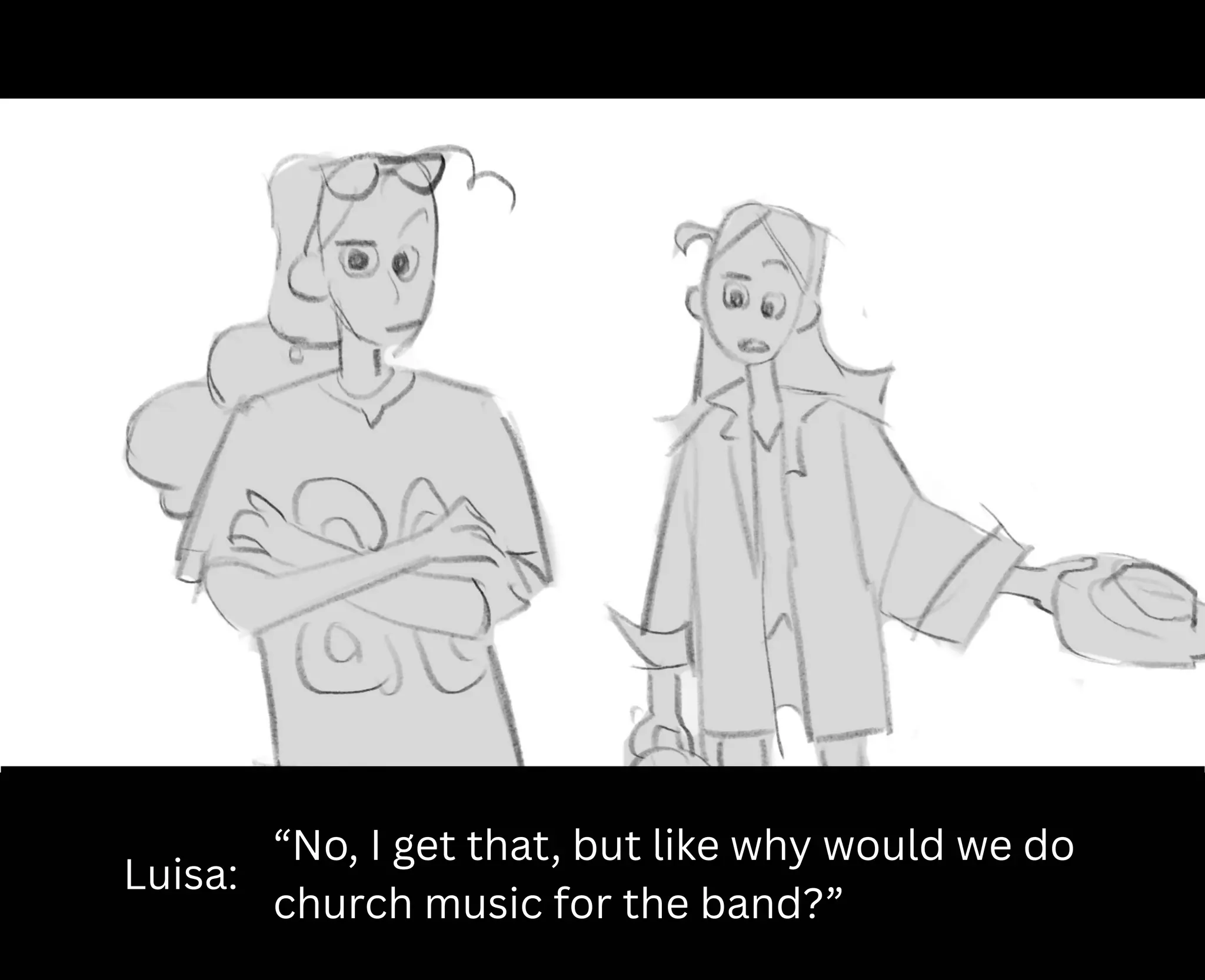 Luisa:
“No, I get that, but like why would we do
church music for the band?”
 