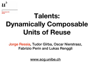 Talents:
Dynamically Composable
    Units of Reuse
Jorge Ressia, Tudor Gîrba, Oscar Nierstrasz,
     Fabrizio Perin and Lukas Renggli


            www.scg.unibe.ch
 