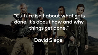 “Culture isn’t about what gets
done, it’s about how and why
things get done.”
David Siegel
 