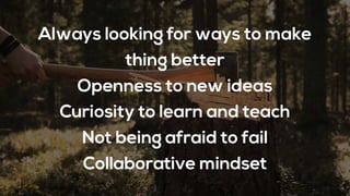 Always looking for ways to make
thing better
Openness to new ideas
Curiosity to learn and teach
Not being afraid to fail
Collaborative mindset
 