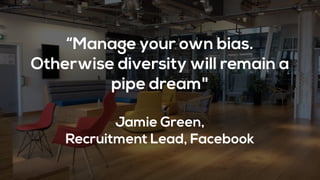 “Manage your own bias.
Otherwise diversity will remain a
pipe dream"
Jamie Green,
Recruitment Lead, Facebook
 