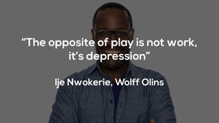 “The opposite of play is not work,
it’s depression”
Ije Nwokerie, Wolff Olins
 