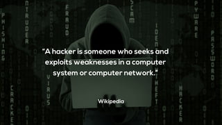 “A hacker is someone who seeks and
exploits weaknesses in a computer
system or computer network.”
Wikipedia
 