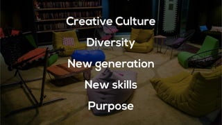 New generation
Diversity
New skills
Purpose
Creative Culture
 