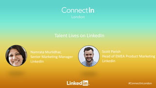 #ConnectInLondon
Talent Lives on LinkedIn
Namrata Murlidhar,
Senior Marketing Manager
LinkedIn
Scott Parish
Head of EMEA Product Marketing
LinkedIn
 