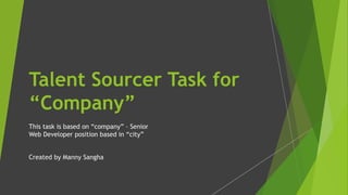 Talent Sourcer Task for
“Company”
This task is based on “company” – Senior
Web Developer position based in “city”
Created by Manny Sangha
 