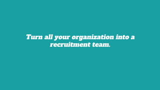 Turn all your organization into a
recruitment team.
 