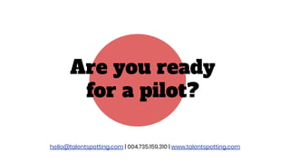 Are you ready
for a pilot?
hello@talentspotting.com | 004.735.159.310 | www.talentspotting.com
 