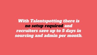 With Talentspotting there is
no setup required and
recruiters save up to 5 days in
sourcing and admin per month.
 