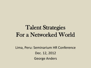 Talent Strategies
For a Networked World

Lima, Peru: Seminarium HR Conference
             Dec. 12, 2012
            George Anders
 
