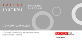 СОРСИНГ ДЛЯ TALEO 
Описание решения по интеграции Taleo и 
рекрутинговых сайтов 
Oracle Taleo 
 