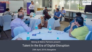 Talent In the Era of Digital Disruption 
Talent In the Era of Digital Disruption
25th April, 2018 | Bangalore
Belong & Matrix Partners present:
 