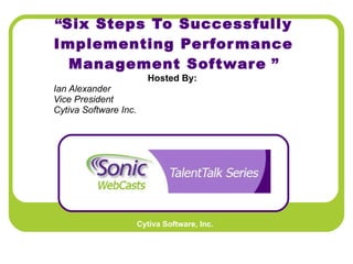 “ Six Steps To Successfully Implementing Performance Management Software  ” Hosted By:   Ian Alexander  Vice President Cytiva Software Inc.   