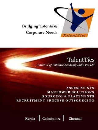 Bridging Talents &  Corporate Needs TalentTies Initiative of Enhance Academy India Pvt Ltd ASSESSMENTS Manpower Solutions Sourcing & Placements RECRUITMENT PROCESS OUTSOURCING Kerala        Coimbatore         Chennai 