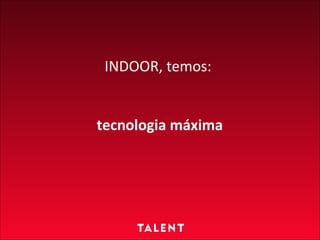 INDOOR, temos:   tecnologia máxima 
