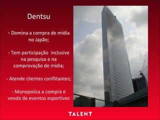 Dentsu -  Domina a compra de mídia no Japão; - Tem participação  inclusive na pesquisa e na comprovação de mídia; - Atende clientes conflitantes; - Monopoliza a compra e venda de eventos esportivos 