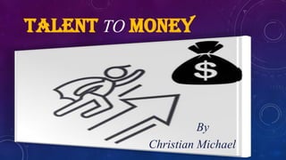 TALENT TO MONEY
By
Christian Michael
 