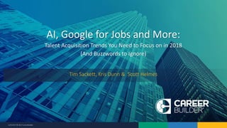 12/5/2017 © 2017 CareerBuilder
AI, Google for Jobs and More:
Talent Acquisition Trends You Need to Focus on in 2018
(And Buzzwords to Ignore)
Tim Sackett, Kris Dunn & Scott Helmes
 