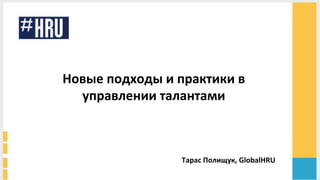Новые	
  подходы	
  и	
  практики	
  в	
  
управлении	
  талантами	
  
	
  
	
  
Тарас	
  Полищук,	
  GlobalHRU	
  
 