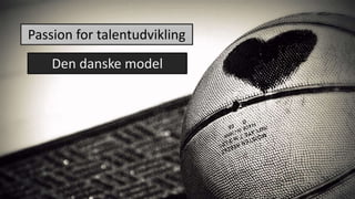 Passion for talentudvikling
Den danske model
 