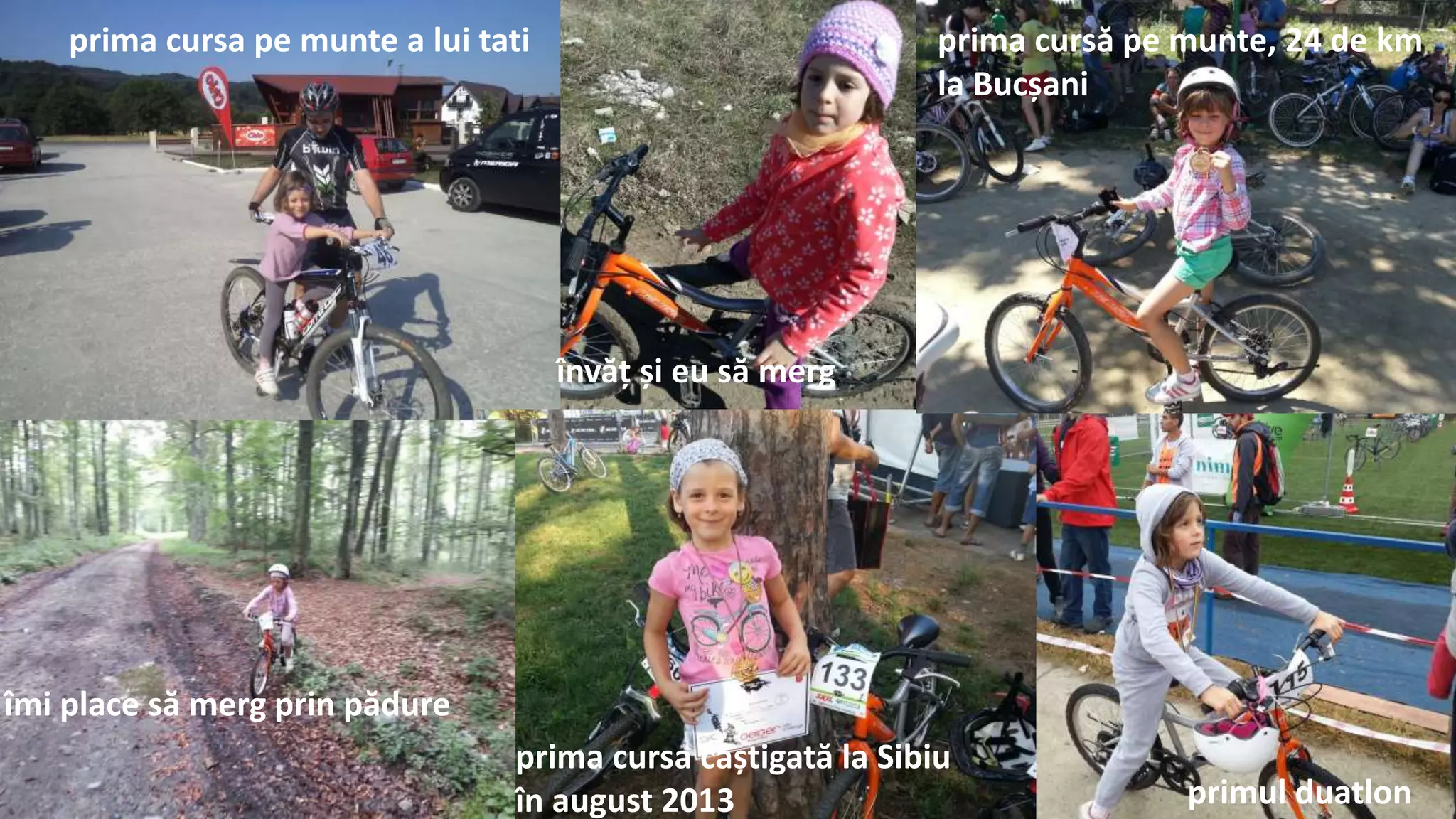 prima cursa pe munte a lui tati
învăț și eu să merg
prima cursă pe munte, 24 de km
la Bucșani
îmi place să merg prin pădure
prima cursa câștigată la Sibiu
în august 2013 primul duatlon
 