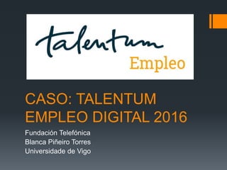 CASO: TALENTUM
EMPLEO DIGITAL 2016
Fundación Telefónica
Blanca Piñeiro Torres
Universidade de Vigo
 