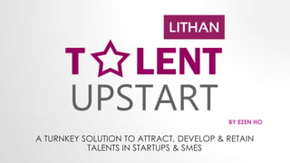 A TURNKEY SOLUTION TO ATTRACT, DEVELOP & RETAIN
TALENTS IN STARTUPS & SMES
BY EZEN HO
 