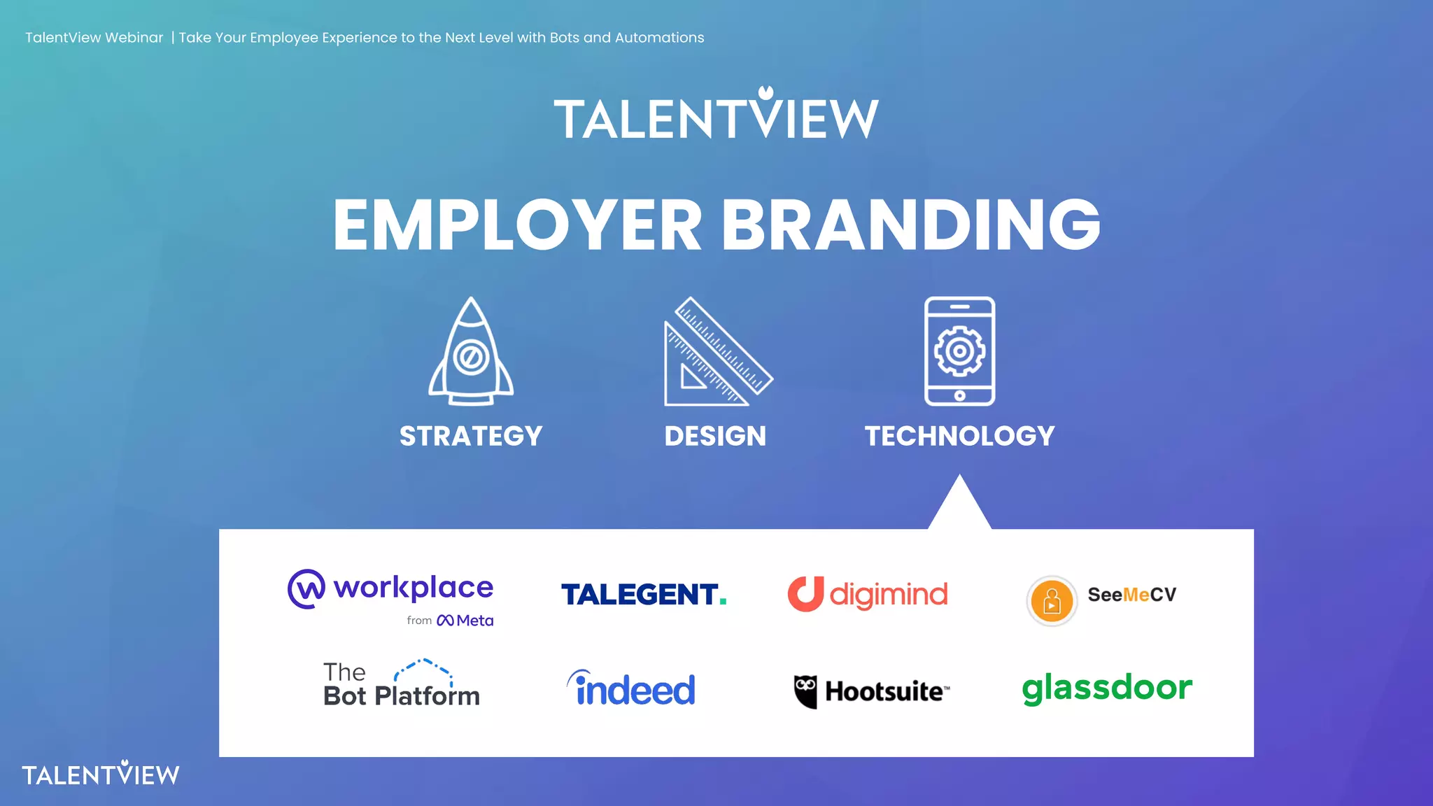 4
TECHNOLOGY
STRATEGY DESIGN
EMPLOYER BRANDING
TalentView Webinar | Take Your Employee Experience to the Next Level with Bots and Automations
 