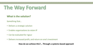 The Way Forward
What is the solution?
Something that…
• Delivers a strategic solution
• Enables organisations to retain IP...