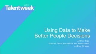 Using Data to Make
Better People Decisions
Andrew Biga
Director Talent Acquisition and Assessment
JetBlue Airways
 