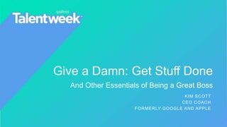 Give a Damn: Get Stuff Done
And Other Essentials of Being a Great Boss
KIM SCOTT
CEO COACH
FORMERLY GOOGLE AND APPLE
 