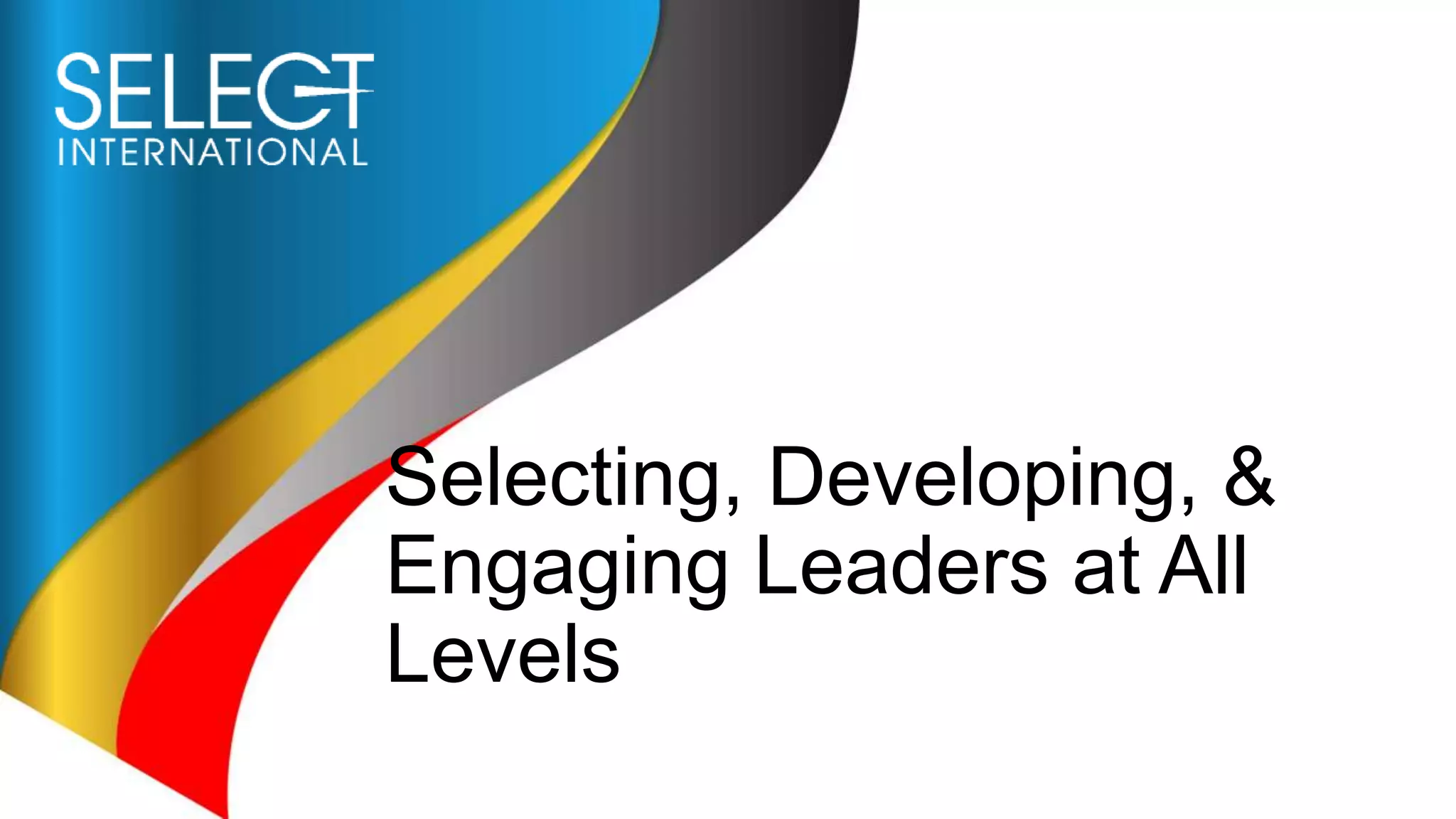 Selecting, Developing, &
Engaging Leaders at All
Levels
 