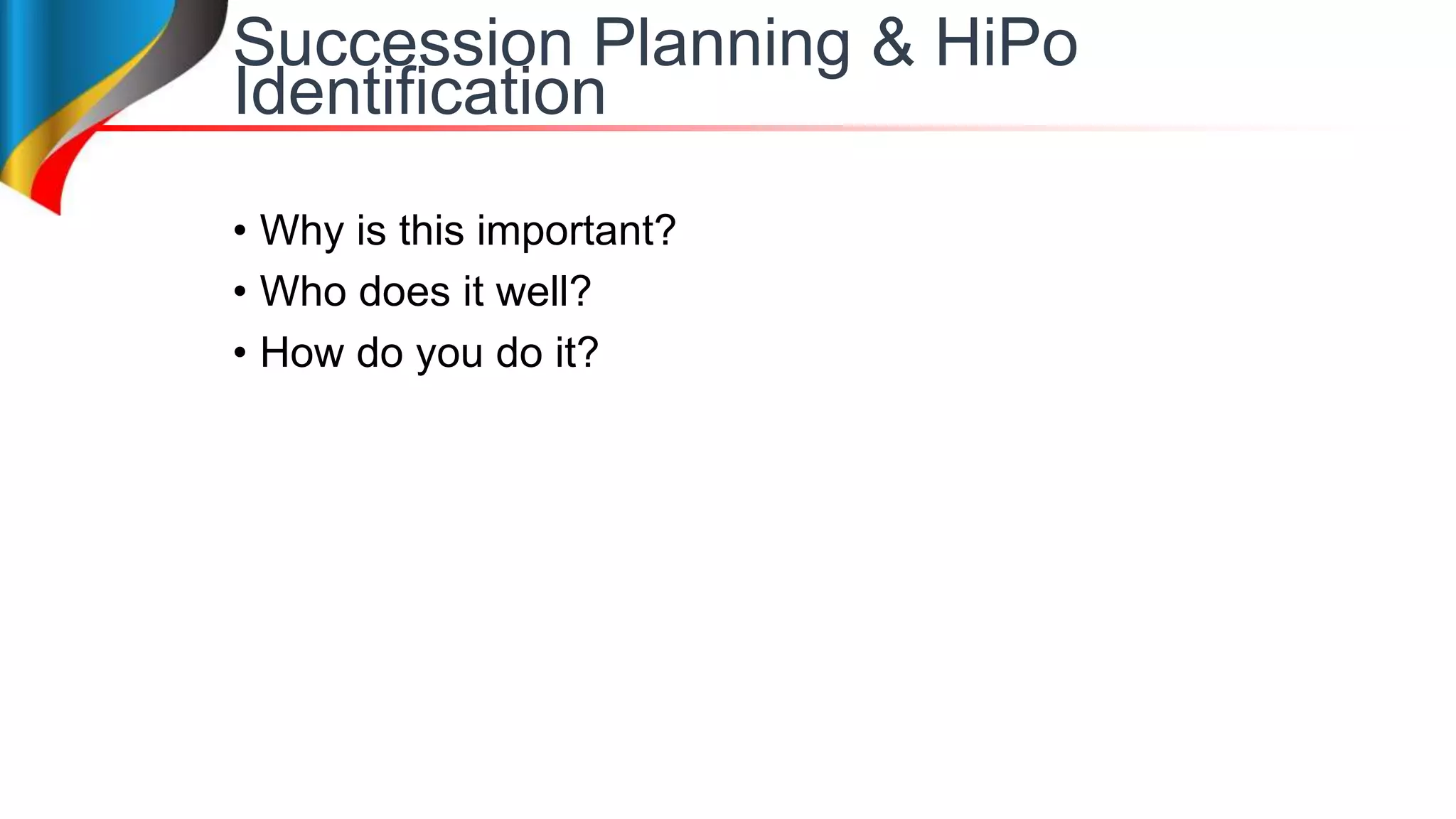 Succession Planning & HiPo
Identification
• Why is this important?
• Who does it well?
• How do you do it?
 