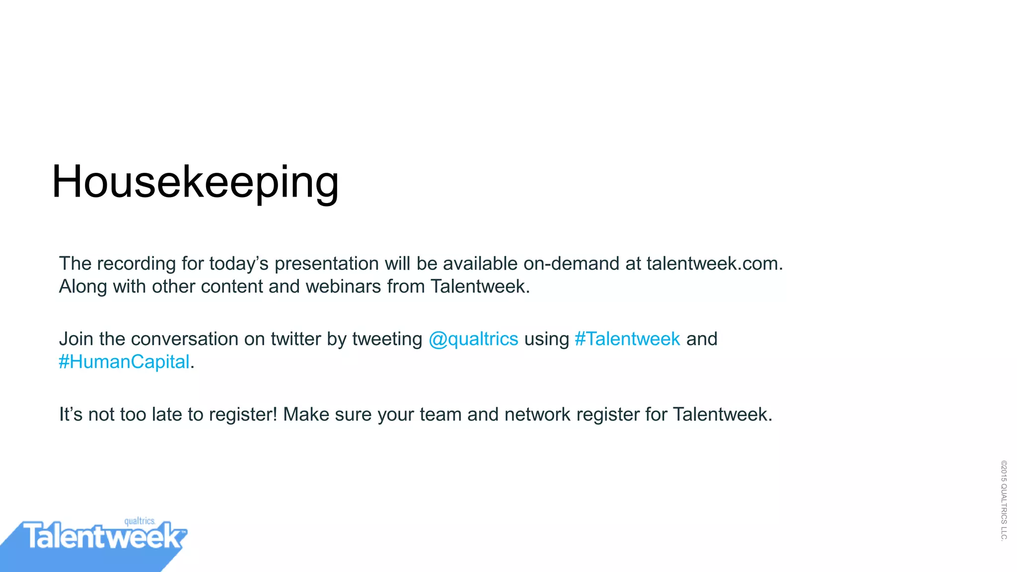 2
©2015QUALTRICSLLC.
The recording for today’s presentation will be available on-demand at talentweek.com.
Along with other content and webinars from Talentweek.
Join the conversation on twitter by tweeting @qualtrics using #Talentweek and
#HumanCapital.
It’s not too late to register! Make sure your team and network register for Talentweek.
Housekeeping
 