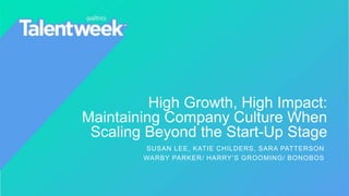 High Growth, High Impact:
Maintaining Company Culture When
Scaling Beyond the Start-Up Stage
SUSAN LEE, KATIE CHILDERS, SARA PATTERSON
WARBY PARKER/ HARRY’S GROOMING/ BONOBOS
 