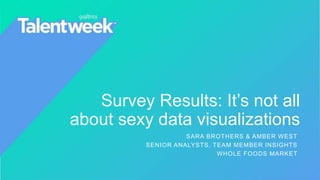 Survey Results: It’s not all
about sexy data visualizations
SARA BROTHERS & AMBER WEST
SENIOR ANALYSTS, TEAM MEMBER INSIGHTS
WHOLE FOODS MARKET
 