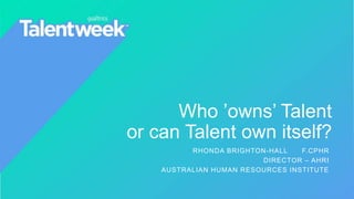 Who ’owns’ Talent
or can Talent own itself?
RHONDA BRIGHTON-HALL F.CPHR
DIRECTOR – AHRI
AUSTRALIAN HUMAN RESOURCES INSTITUTE
 