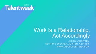 Work is a Relationship,
Act Accordingly
JASON LAURITSEN
KEYNOTE SPEAKER, AUTHOR, ADVISOR
WWW.JASONLAURITSEN.COM
 
