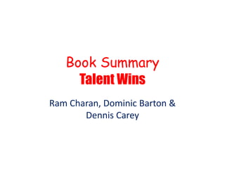 Book Summary
Talent Wins
Ram Charan, Dominic Barton &
Dennis Carey
 