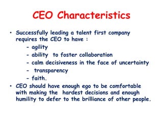 CEO Characteristics
• Successfully leading a talent first company
requires the CEO to have :
- agility
- ability to foster...