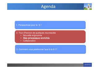 Agenda


1. Perspectives pour la 9.1


2. Tour d’horizon de quelques nouveautés
    • Nouvelle ergonomie
    • Des processus enrichis
    • Collaboration



3. Comment vous positionner face à la 9.1?
 