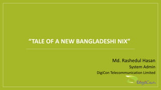 “TALE OF A NEW BANGLADESHI NIX”
Md. Rashedul Hasan
System Admin
DigiCon Telecommunication Limited
 