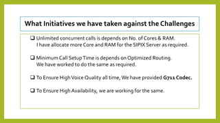 What Initiatives we have taken against the Challenges
 Unlimited concurrent calls is depends on No. of Cores & RAM.
I hav...